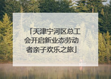 天津宁河区总工会开启新业态劳动者亲子欢乐之旅