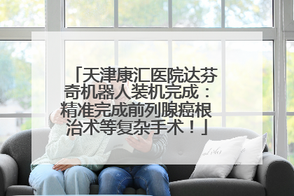 天津康汇医院达芬奇机器人装机完成：精准完成前列腺癌根治术等复杂手术！