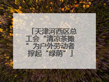 天津河西区总工会“清凉茶摊”为户外劳动者撑起“绿荫”