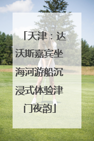 天津：达沃斯嘉宾坐海河游船沉浸式体验津门夜韵