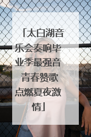 太白湖音乐会奏响毕业季最强音 青春赞歌点燃夏夜激情