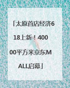 太原首店经济618上新！40000平方米京东MALL启幕