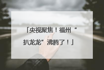 央视聚焦！福州“扒龙龙”沸腾了！