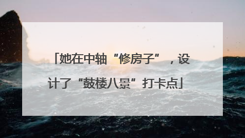 她在中轴“修房子”，设计了“鼓楼八景”打卡点