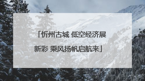 忻州古城 低空经济展新彩 乘风扬帆启航来