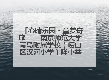 心晴乐园・童梦奇旅——南京师范大学青岛附属学校（崂山区汉河小学）隆重举行心理健康月暨快乐六一游园会