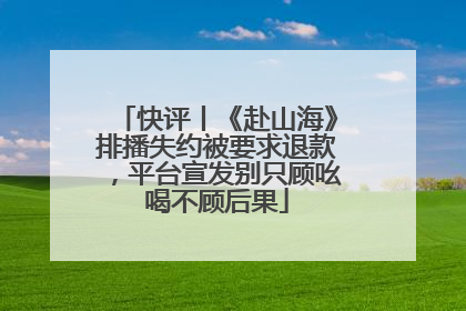 快评丨《赴山海》排播失约被要求退款，平台宣发别只顾吆喝不顾后果