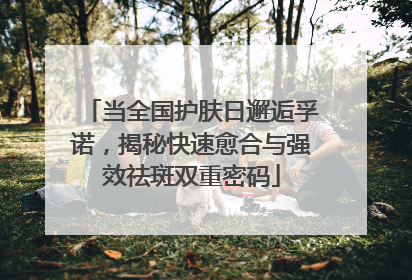 当全国护肤日邂逅孚诺，揭秘快速愈合与强效祛斑双重密码