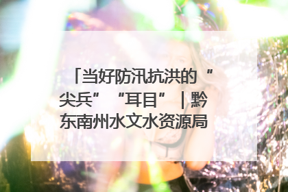 当好防汛抗洪的“尖兵”“耳目”｜黔东南州水文水资源局全员出动为此轮强降雨做好测报工作