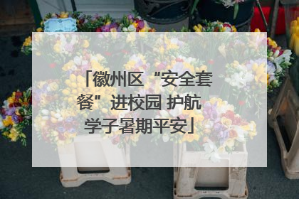 徽州区“安全套餐”进校园 护航学子暑期平安