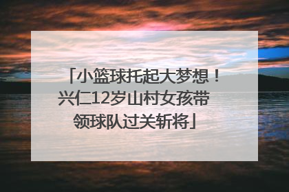 小篮球托起大梦想！兴仁12岁山村女孩带领球队过关斩将