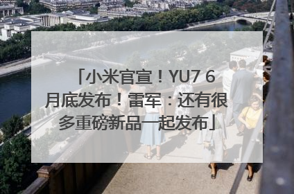 小米官宣！YU7 6月底发布！雷军：还有很多重磅新品一起发布