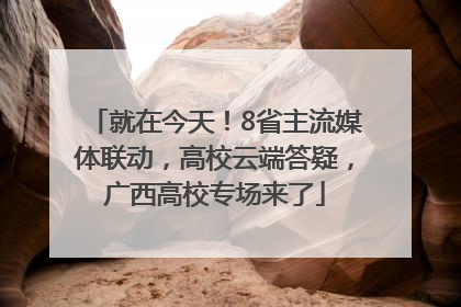 就在今天！8省主流媒体联动，高校云端答疑，广西高校专场来了