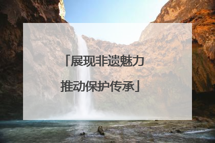 展现非遗魅力 推动保护传承