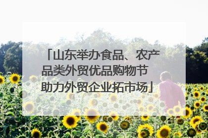 山东举办食品、农产品类外贸优品购物节 助力外贸企业拓市场