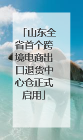 山东全省首个跨境电商出口退货中心仓正式启用