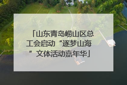 山东青岛崂山区总工会启动“逐梦山海”文体活动嘉年华