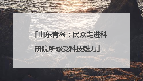 山东青岛：民众走进科研院所感受科技魅力