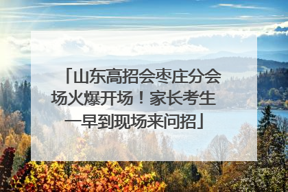 山东高招会枣庄分会场火爆开场！家长考生一早到现场来问招