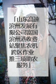 山东高速滨州发展有限公司富国滨州港收费站聚焦农机跨区作业 推三项助农服务
