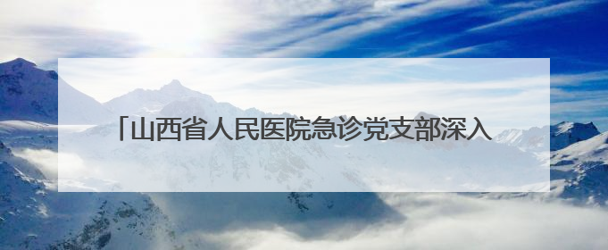 山西省人民医院急诊党支部深入六味斋基地开展主题党日活动