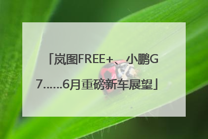 岚图FREE+、小鹏G7……6月重磅新车展望