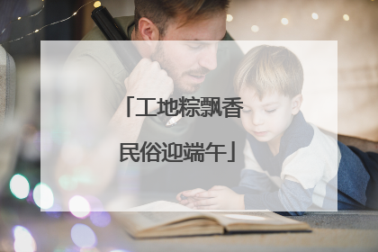 工地粽飘香 民俗迎端午