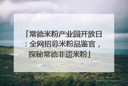 常德米粉产业园开放日：全网招募米粉品鉴官，探秘常德非遗米粉