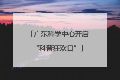 广东科学中心开启“科普狂欢日”