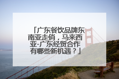 广东餐饮品牌东南亚走俏，马来西亚-广东经贸合作有哪些新机遇？