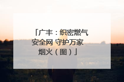 广丰：织密燃气安全网 守护万家烟火（图）