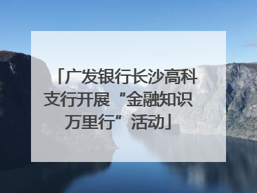 广发银行长沙高科支行开展“金融知识万里行”活动
