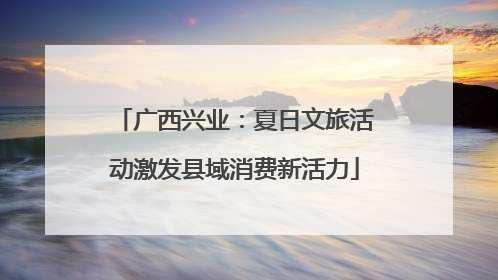 广西兴业：夏日文旅活动激发县域消费新活力