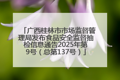 广西桂林市市场监督管理局发布食品安全监督抽检信息通告2025年第9号（总第137号）