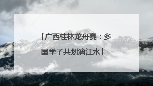 广西桂林龙舟赛：多国学子共划漓江水