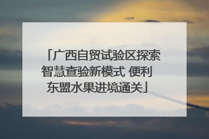 广西自贸试验区探索智慧查验新模式 便利东盟水果进境通关