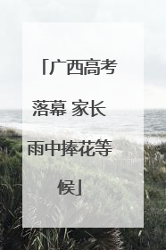 广西高考落幕 家长雨中捧花等候