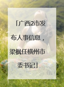 广西2市发布人事信息，梁枫任横州市委书记