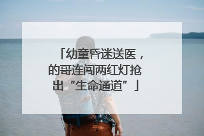 幼童昏迷送医，的哥连闯两红灯抢出“生命通道”