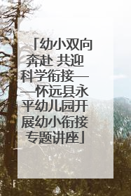 幼小双向奔赴 共迎科学衔接——怀远县永平幼儿园开展幼小衔接专题讲座
