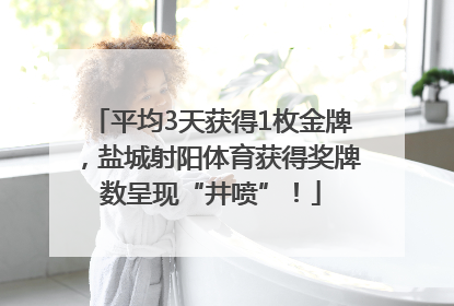 平均3天获得1枚金牌，盐城射阳体育获得奖牌数呈现“井喷”！