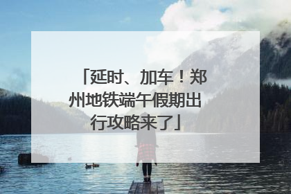 延时、加车！郑州地铁端午假期出行攻略来了
