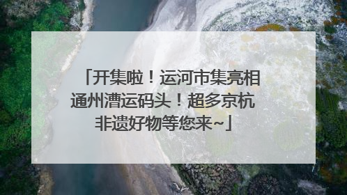 开集啦!运河市集亮相通州漕运码头!超多京杭非遗好物等您来~