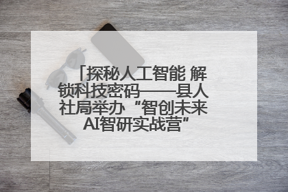 探秘人工智能 解锁科技密码——县人社局举办“智创未来 AI智研实战营”主题创业沙龙活动