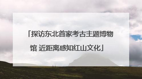 探访东北首家考古主题博物馆 近距离感知红山文化