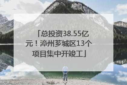 总投资38.55亿元！漳州芗城区13个项目集中开竣工
