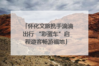 怀化文旅携手滴滴出行 “彩蛋车”启程邀客畅游福地