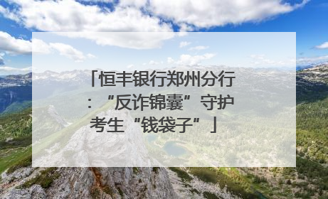 恒丰银行郑州分行：“反诈锦囊”守护考生“钱袋子”