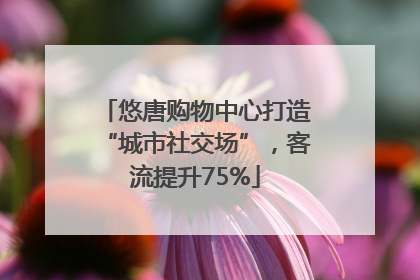 悠唐购物中心打造“城市社交场”，客流提升75%