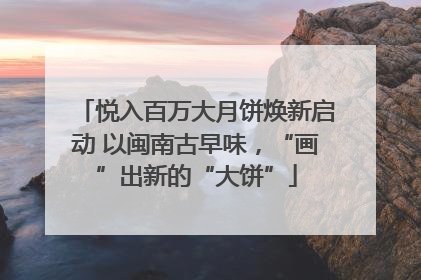 悦入百万大月饼焕新启动 以闽南古早味，“画”出新的“大饼”